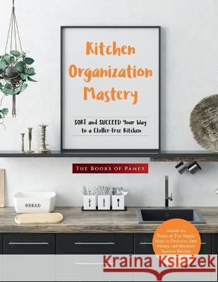 Kitchen Organization Mastery: SORT and SUCCEED Your Way to a Clutter-Free Kitchen The Books of Pamex   9781803624884 Eclectic Editions Limited
