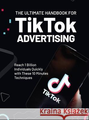 The Ultimate Handbook for TikTok Advertising: Reach 1 Billion Individuals Quickly with These 10 Minutes Techniques Ariel House   9781803624907 Eclectic Editions Limited