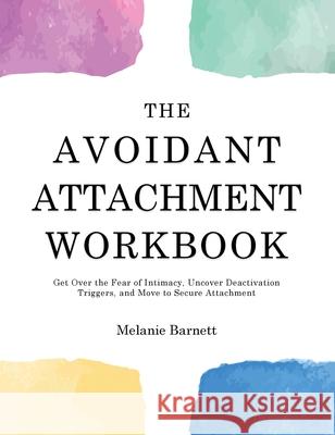 The Avoidant Attachment Workbook: Get Over the Fear of Intimacy, Uncover Deactivation Triggers, and Move to Secure Attachment Melanie Barnett 9781803626079 Melanie Barnett