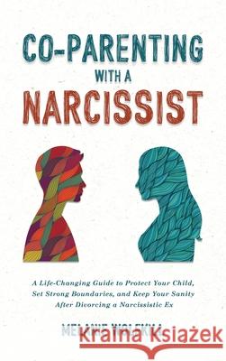 Co-Parenting With a Narcissist: A Life-Changing Guide to Protect Your Child, Set Strong Boundaries, and Keep Your Sanity After Divorcing a Narcissisti Melanie Wolfkill 9781803626086 Melanie Wolfkill