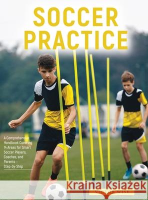 Soccer Practice: : A Comprehensive Handbook Covering 14 Areas for Smart Soccer Players, Coaches, and Parents - Step-by-Step Victor Wise 9781803629315 Victor Wise