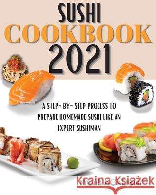 Sushi Cookbook 2021: A Step-By-Step Process To Prepare Homemade Sushi Like An Expert Sushiman Nigiri Academy 9781803650388 Nigiri Academy