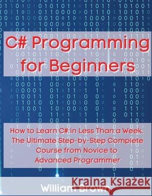 C# Programming for Beginners: How to Learn C# in Less Than a Week. The Ultimate Step-by-Step Complete Course from Novice to Advanced Programmer William Brown 9781803668086 Pisces Publishing