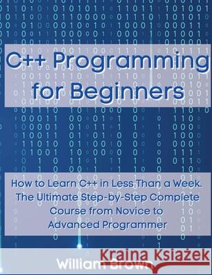 C++ Programming for Beginners: How to Learn C++ in Less Than a Week. The Ultimate Step-by-Step Complete Course from Novice to Advanced Programmer William Brown 9781803668093 Pisces Publishing