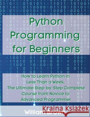 Python Programming for Beginners: How to Learn Python in Less Than a Week. The Ultimate Step-by-Step Complete Course from Novice to Advanced Programme William Brown 9781803668130 Pisces Publishing
