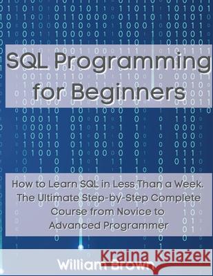 SQL Data Analysis Programming for Beginners: How to Learn SQL Data Analysis in Less Than a Week. The Ultimate Step-by-Step Complete Course from Novice William Brown 9781803668147 Pisces Publishing