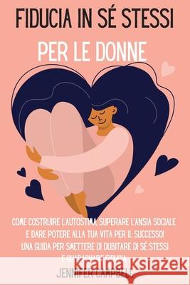 Fiducia in sé stessi per le donne: Come costruire l'autostima, superare l'ansia sociale e dare potere alla tua vita per il successo! Una guida per sme Campbell, Jennifer 9781803668239