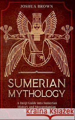 Sumerian Mythology: A Deep Guide into Sumerian History and Mesopotamian Empire and Myths Joshua Brown 9781803668352 Pisces Publishing