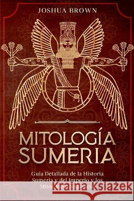 Mitología Sumeria: Guía Detallada de la Historia Sumeria y del Imperio y los Mitos Mesopotámicos Brown, Joshua 9781803668390 Pisces Publishing