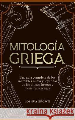 Mitología Griega: Una guía completa de los increíbles mitos y leyendas de los dioses, héroes y monstruos griegos Brown, Joshua 9781803668406