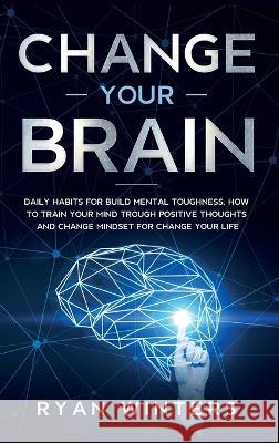 Change Your Brain: Daily habits for build mental toughness. How to train your mind trough positive thoughts and change mindset for change Winters, Ryan 9781803668413