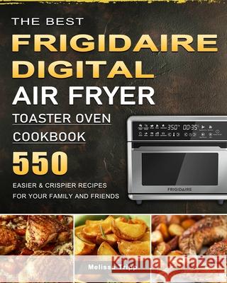 The Best Frigidaire Digital Air Fryer Toaster Oven Cookbook: 550 Easier & Crispier Recipes for Your Family and Friends Melissa Tripp 9781803670027 Melissa Tripp