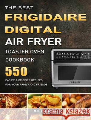 The Best Frigidaire Digital Air Fryer Toaster Oven Cookbook: 550 Easier & Crispier Recipes for Your Family and Friends Melissa Tripp 9781803670034 Melissa Tripp