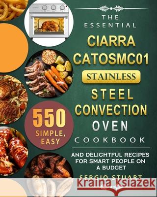 The Essential CIARRA CATOSMC01 Stainless Steel Convection Oven Cookbook: 550 Simple, Easy and Delightful Recipes for Smart People on A Budget Sergio Stuart 9781803670102 Sergio Stuart