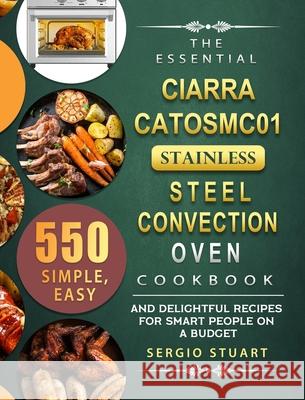 The Essential CIARRA CATOSMC01 Stainless Steel Convection Oven Cookbook: 550 Simple, Easy and Delightful Recipes for Smart People on A Budget Sergio Stuart 9781803670119 Sergio Stuart
