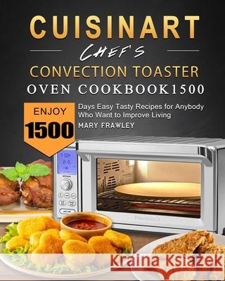 Cuisinart Chef's Convection Toaster Oven Cookbook1500: Enjoy 1500 Days Easy Tasty Recipes for Anybody Who Want to Improve Living Mary Frawley 9781803670201 Mary Frawley