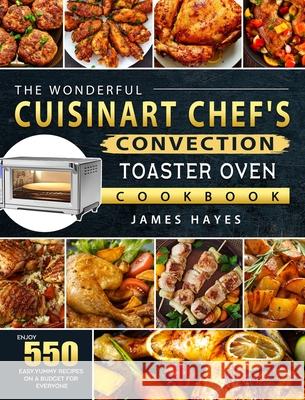 The Wonderful Cuisinart Chef's Convection Toaster Oven Cookbook: Enjoy 550 Easy, Yummy Recipes on A Budget for Everyone James Hayes 9781803670232 James Hayes