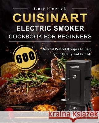 CUISINART Electric Smoker Cookbook for Beginners: 600 Newest Perfect Recipes to Help Your Family and Friends Gary Emerick 9781803670409