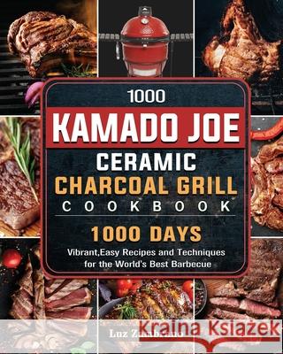 1000 Kamado Joe Ceramic Charcoal Grill Cookbook: 1000 Days Vibrant, Easy Recipes and Techniques for the World's Best Barbecue Luz Zambrano 9781803670591