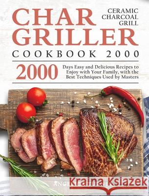 Char-Griller Ceramic Charcoal Grill Cookbook 2000: 2000 Days Easy and Delicious Recipes to Enjoy with Your Family, with the Best Techniques Used by Ma Angelica Turner 9781803670683 Angelica Turner