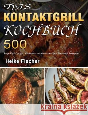 Das Kontaktgrill Kochbuch: 500 Tage Das Optigrill Kochbuch mit einfachen und Premium Rezepten Heike Fischer 9781803670812