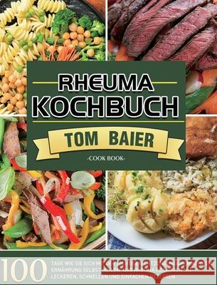 Rheuma Kochbuch: 100 Tage Wie Sie sich mit der richtigen entzündungshemmenden Ernährung selbst heilen: Das Rheuma Kochbuch mit leckeren Baier, Tom 9781803670966