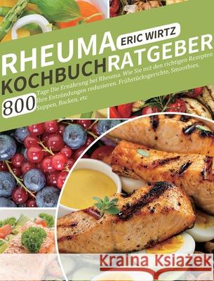 Rheuma Kochbuch/ Ratgeber: 800 Tage Die Ernährung bei Rheuma. Wie Sie mit den richtigen Rezepten Ihre Entzündungen reduzieren. Frühstücksgerichte Wirtz, Eric 9781803670980 Jian Wang