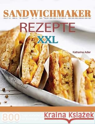 Sandwichmaker Rezepte XXL: 800 Tage einfache und leckere Sandwichmaker Rezepte für Einsteiger und Berufstätige Taschenbuch Adler, Katharina 9781803670997 Shanzhong
