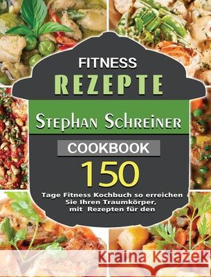 Fitness Rezepte: 150 Tage Fitness Kochbuch so erreichen Sie Ihren Traumkörper, mit Rezepten für den Schreiner, Stephan 9781803671529