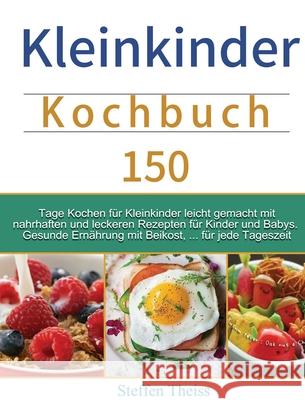 Kleinkinder Kochbuch: 150 Tage Kochen für Kleinkinder leicht gemacht mit nahrhaften und leckeren Rezepten für Kinder und Babys. Gesunde Ernä Theiss, Steffen 9781803672724