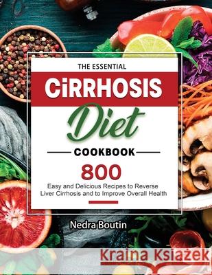 The Essential Cirrhosis Diet Cookbook: 800 Easy and Delicious Recipes to Reverse Liver Cirrhosis and to Improve Overall Health Boutin, Nedra 9781803679525