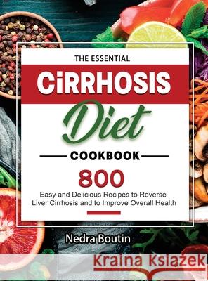 The Essential Cirrhosis Diet Cookbook: 800 Easy and Delicious Recipes to Reverse Liver Cirrhosis and to Improve Overall Health Nedra Boutin 9781803679532