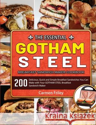 The Essential GOTHAM STEEL Breakfast Sandwich Maker Cookbook: 200 Delicious, Quick and Simple Breakfast Sandwiches You Can Make with Your GOTHAM STEEL Friley, Carmen 9781803679648 Jason Chen