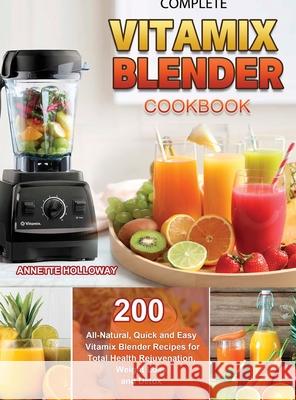 Complete Vitamix Blender Cookbook: 200 All-Natural, Quick and Easy Vitamix Blender Recipes for Total Health Rejuvenation, Weight Loss and Detox Annette Holloway 9781803679679 Andy Wang
