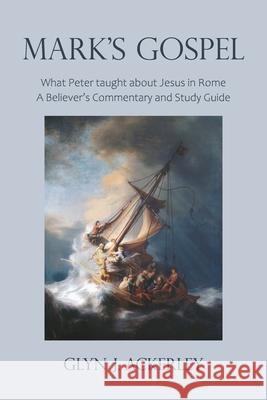 Mark's Gospel: What Peter taught about Jesus in Rome, A Believer's Commentary and Study Guide Glyn J. Ackerley 9781803691114