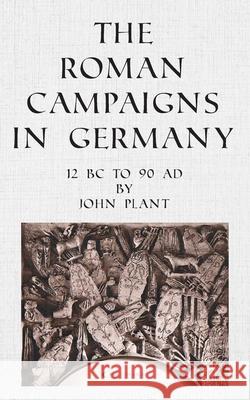 The Roman Campaigns in Germany: 12 BC to 90 AD John Plant 9781803692722