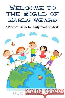 Welcome to the World of Early Years: A Practical Guide for Early Years Students Sue Harrison 9781803694160 New Generation Publishing