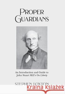 Proper Guardians: An Introduction and Guide to John Stuart Mill\'s On Liberty Stephen Loxton 9781803695228