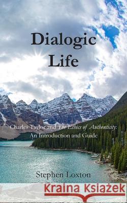 Dialogic Life: Charles Taylor and The Ethics of Authenticity: An Introduction and Guide Stephen Loxton 9781803699806 New Generation Publishing