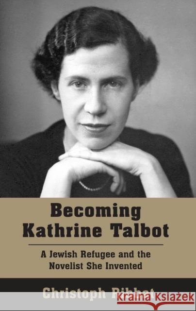 Becoming Kathrine Talbot: A Jewish Refugee and the Novelist She Invented Christoph Ribbat 9781803710617