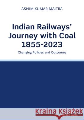 Indian Railways' Journey with Coal 1855-2023: Changing Policies and Outcomes Ashim Kumar Maitra 9781803745671 Peter Lang Ltd, International Academic Publis