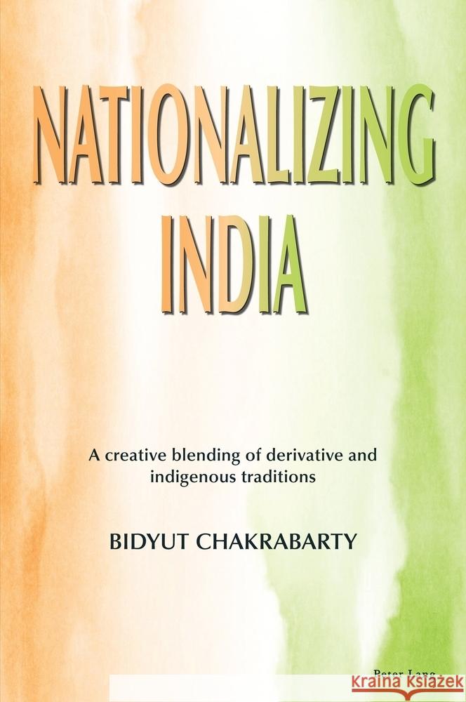 Nationalizing India: A Creative Blending of Derivative and Indigenous Traditions Bidyut Chakrabarty 9781803746401 Peter Lang Ltd, International Academic Publis