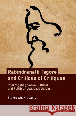 Rabindranath Tagore and Critique of Critiques; Interrogating Socio-Cultural and Politico-Ideational Visions Bidyut Chakrabarty 9781803747873
