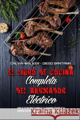 El Libro De Cocina Completa Del Ahumador Eléctrico: Libro De Cocina Para La Parrilla Y El Ahumador Con Más De 50 Sabrosas Recetas Y Consejos Y Técnica Walker, Calvin 9781803750026 Calvin Walker - Diego Santana