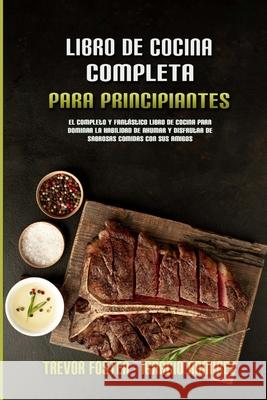 Libro De Cocina Completa Para Principiantes: El Completo Y Fantástico Libro De Cocina Para Dominar La Habilidad De Ahumar Y Disfrutar De Sabrosas Comi Foster, Trevor 9781803753461 Trevor Foster - Ignacio Ramirez