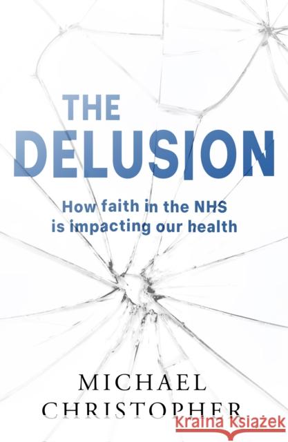 The Delusion: How faith in the NHS is impacting our health Michael Christopher 9781803782898