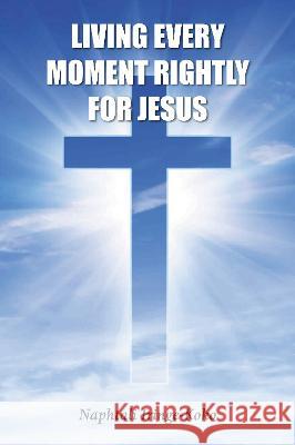 Living Every Moment Rightly For Jesus Naphtali Iringe-Koko 9781803812335 Grosvenor House Publishing Limited