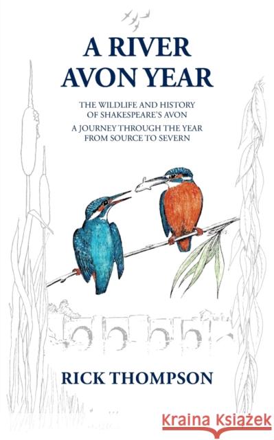 A River Avon Year: The Wildlife and History of \'Shakespeare\'s Avon\'. A journey through the year from source to Severn. Rick Thompson 9781803813615 Grosvenor House Publishing Limited