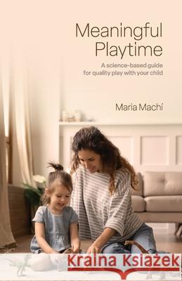 Meaningful Playtime: A science-based guide for quality play with your child Maria Machi 9781803818481 Grosvenor House Publishing Limited