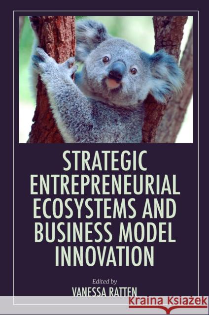 Strategic Entrepreneurial Ecosystems and Business Model Innovation Vanessa Ratten (La Trobe University, Australia) 9781803821382 Emerald Publishing Limited